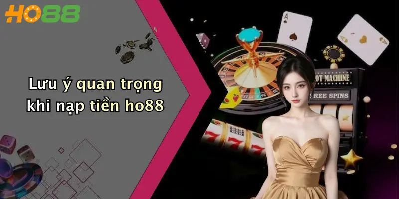 Lưu ý quan trọng khi nạp tiền ho88