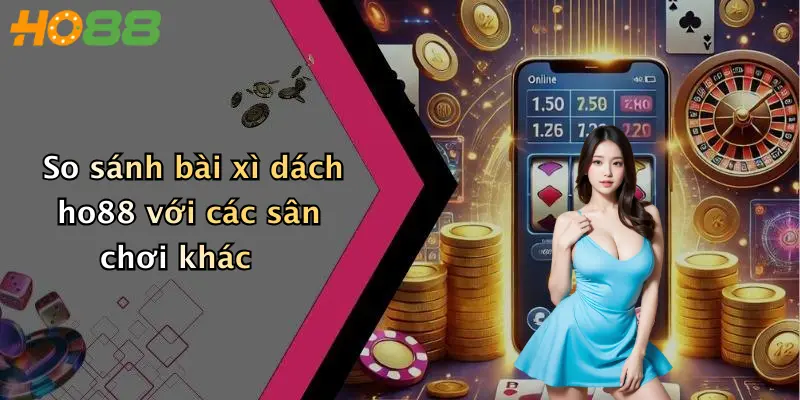 So sánh bài xì dách ho88 với các sân chơi khác