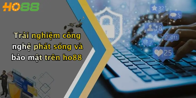 Trải nghiệm công nghệ phát sóng và bảo mật trên ho88